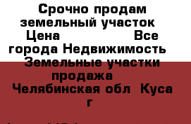 Срочно продам земельный участок › Цена ­ 1 200 000 - Все города Недвижимость » Земельные участки продажа   . Челябинская обл.,Куса г.